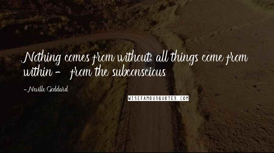 Neville Goddard Quotes: Nothing comes from without; all things come from within - from the subconscious