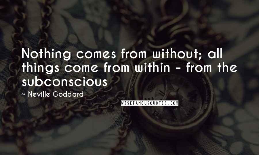 Neville Goddard Quotes: Nothing comes from without; all things come from within - from the subconscious