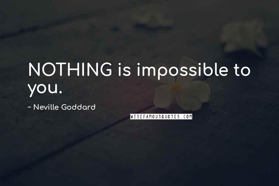 Neville Goddard Quotes: NOTHING is impossible to you.
