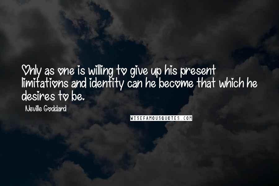Neville Goddard Quotes: Only as one is willing to give up his present limitations and identity can he become that which he desires to be.