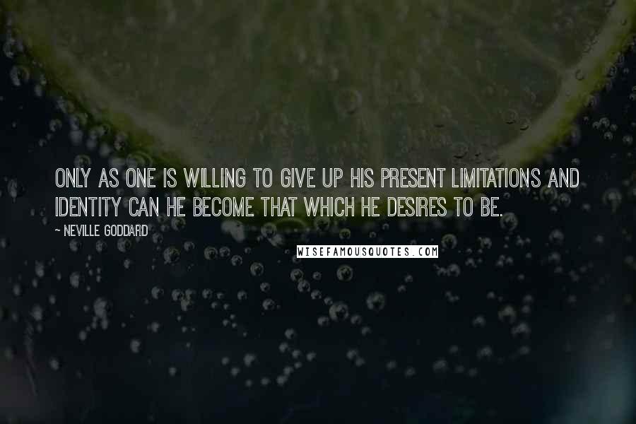 Neville Goddard Quotes: Only as one is willing to give up his present limitations and identity can he become that which he desires to be.