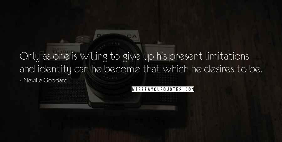 Neville Goddard Quotes: Only as one is willing to give up his present limitations and identity can he become that which he desires to be.