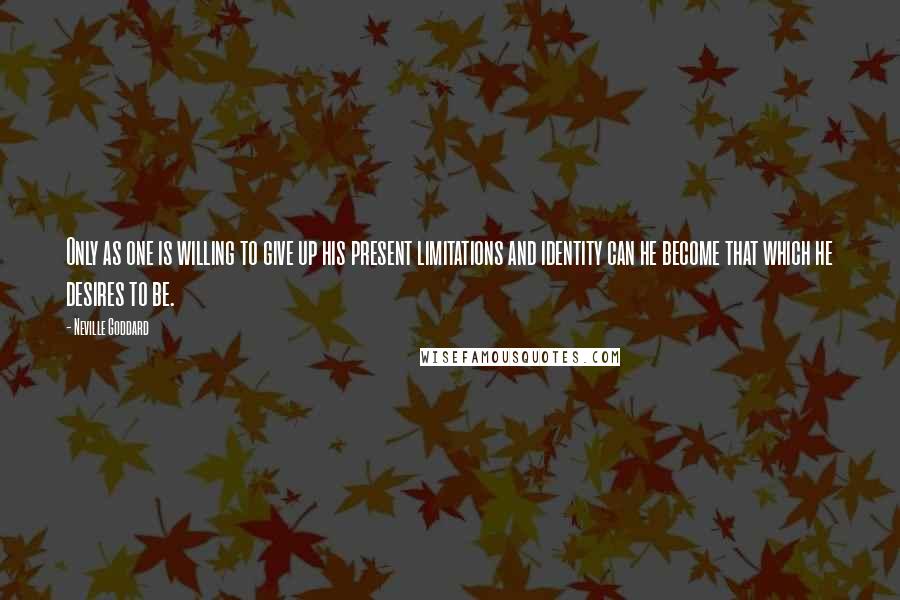 Neville Goddard Quotes: Only as one is willing to give up his present limitations and identity can he become that which he desires to be.