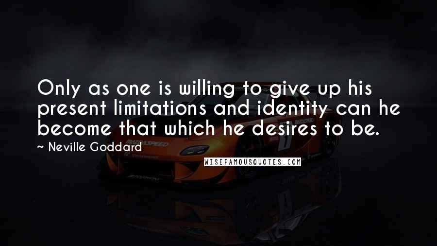 Neville Goddard Quotes: Only as one is willing to give up his present limitations and identity can he become that which he desires to be.