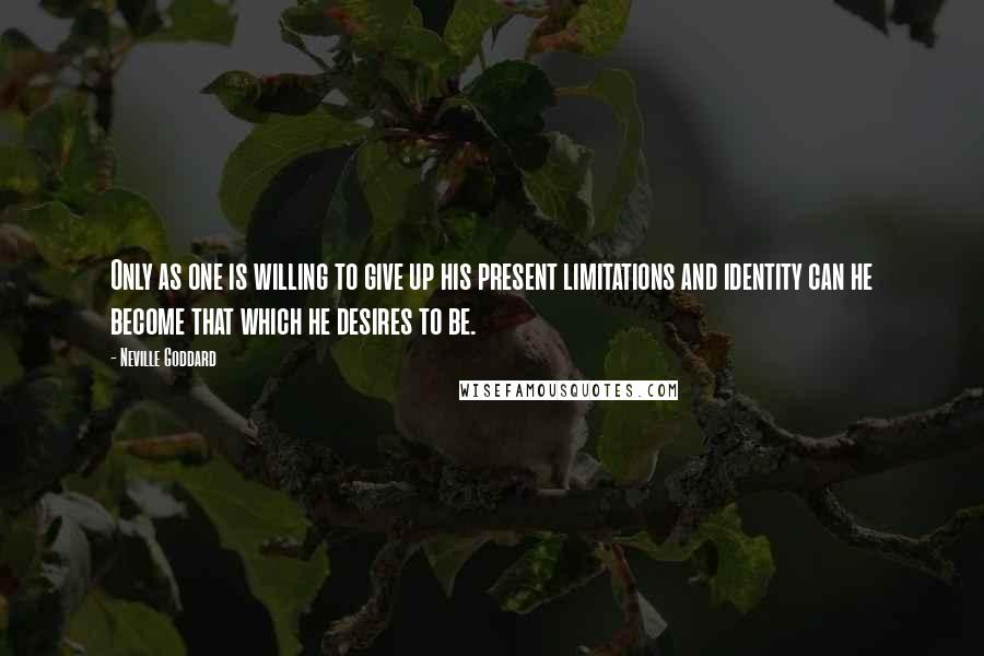 Neville Goddard Quotes: Only as one is willing to give up his present limitations and identity can he become that which he desires to be.