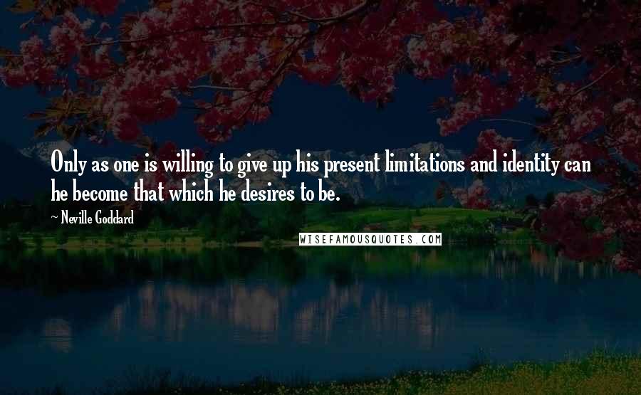 Neville Goddard Quotes: Only as one is willing to give up his present limitations and identity can he become that which he desires to be.