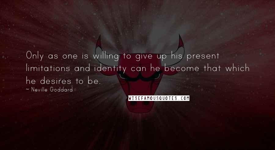 Neville Goddard Quotes: Only as one is willing to give up his present limitations and identity can he become that which he desires to be.