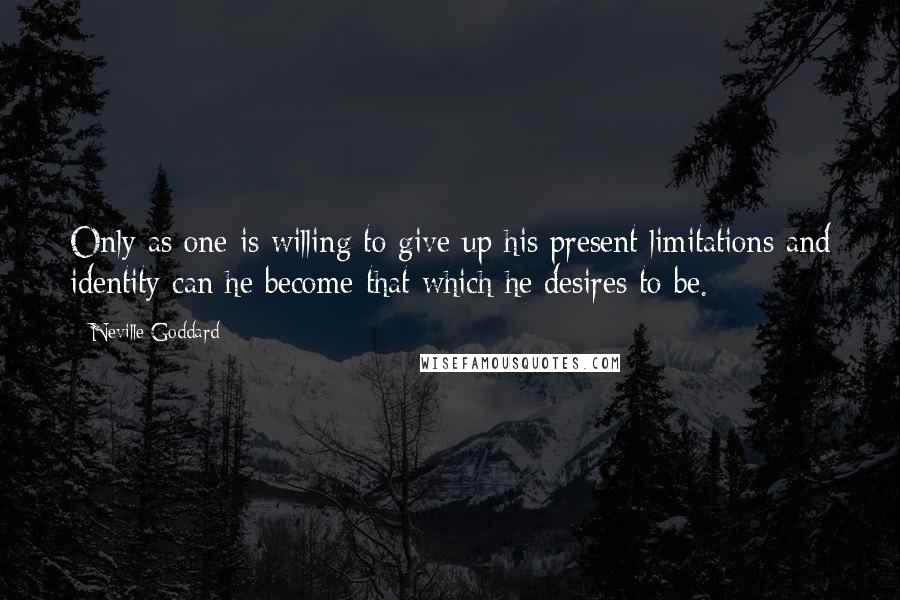Neville Goddard Quotes: Only as one is willing to give up his present limitations and identity can he become that which he desires to be.