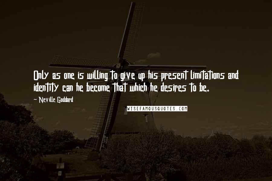 Neville Goddard Quotes: Only as one is willing to give up his present limitations and identity can he become that which he desires to be.