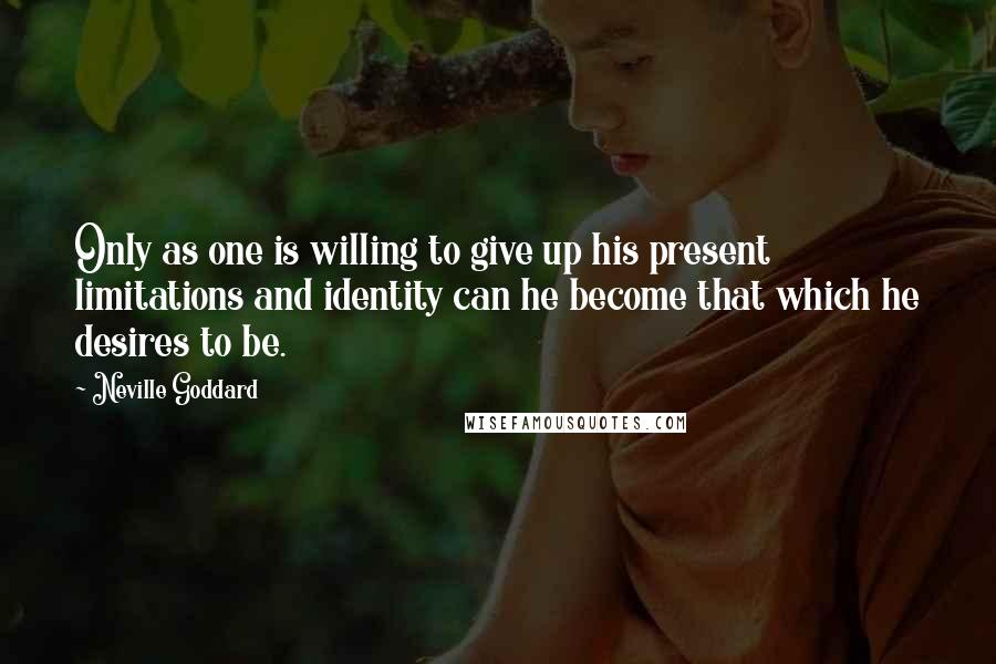 Neville Goddard Quotes: Only as one is willing to give up his present limitations and identity can he become that which he desires to be.