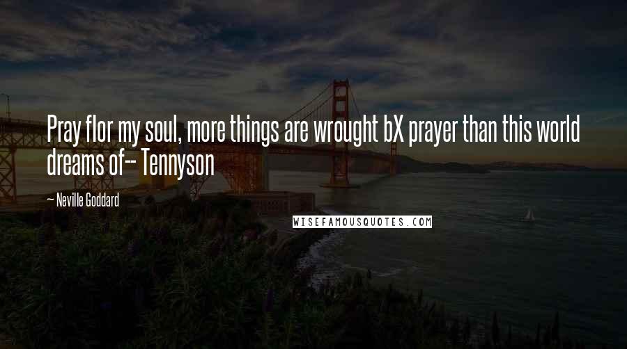 Neville Goddard Quotes: Pray fIor my soul, more things are wrought bX prayer than this world dreams of-- Tennyson