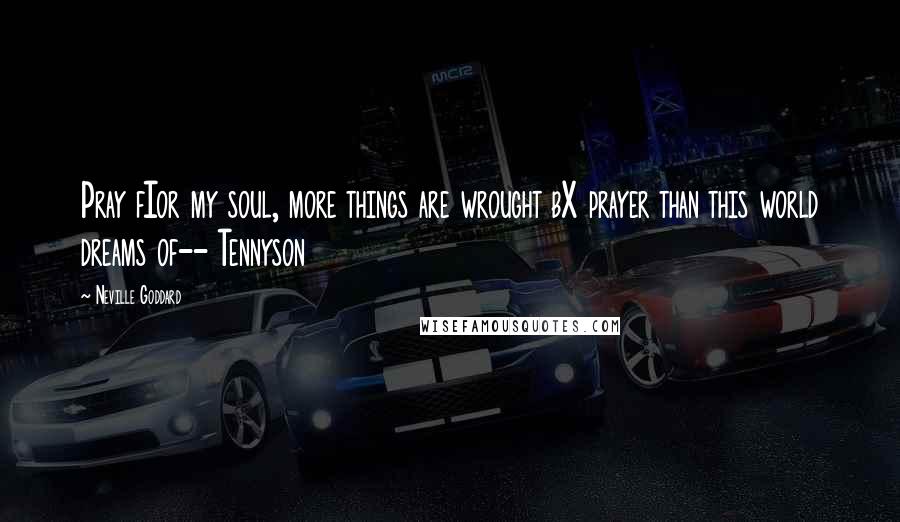Neville Goddard Quotes: Pray fIor my soul, more things are wrought bX prayer than this world dreams of-- Tennyson
