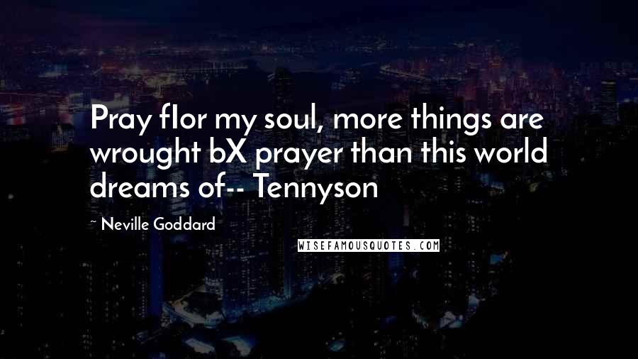 Neville Goddard Quotes: Pray fIor my soul, more things are wrought bX prayer than this world dreams of-- Tennyson