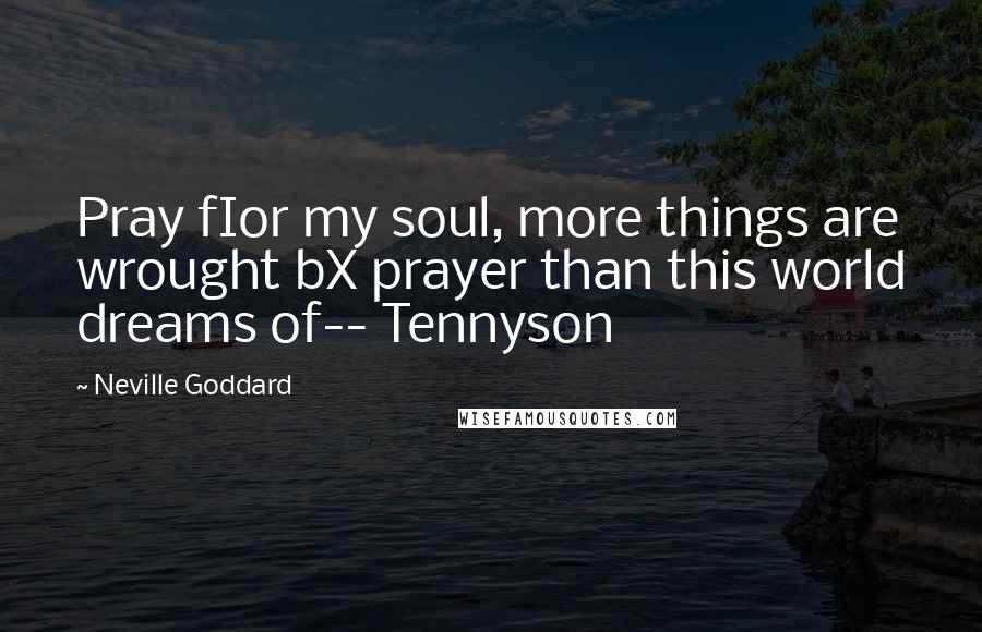 Neville Goddard Quotes: Pray fIor my soul, more things are wrought bX prayer than this world dreams of-- Tennyson