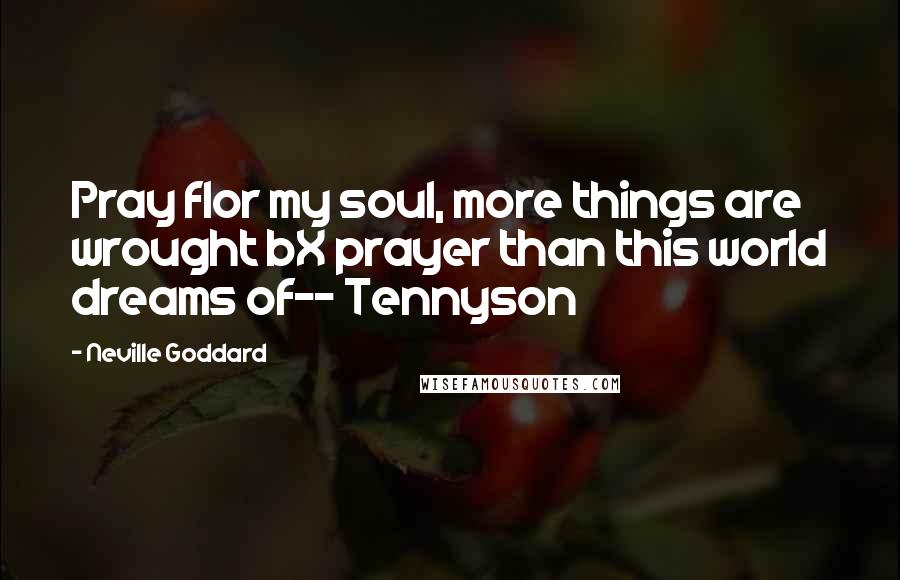 Neville Goddard Quotes: Pray fIor my soul, more things are wrought bX prayer than this world dreams of-- Tennyson