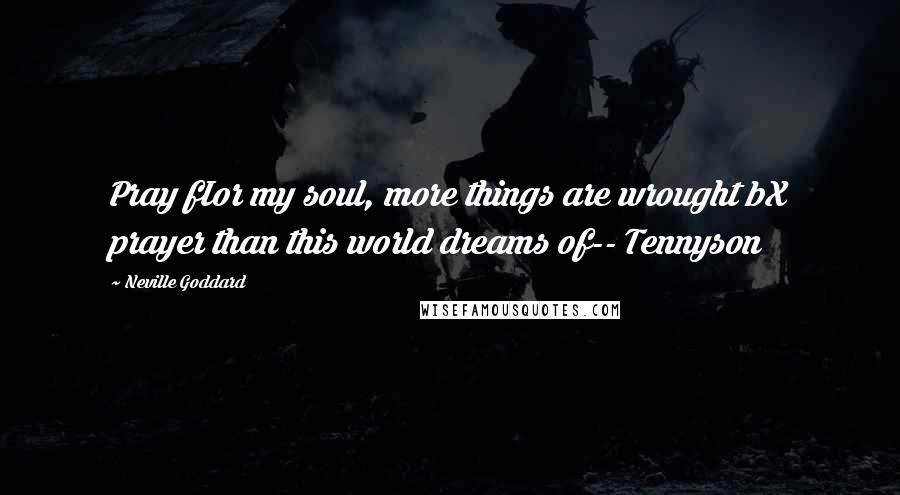 Neville Goddard Quotes: Pray fIor my soul, more things are wrought bX prayer than this world dreams of-- Tennyson