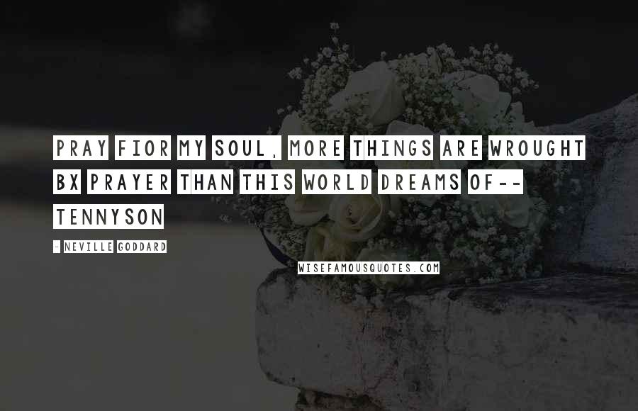 Neville Goddard Quotes: Pray fIor my soul, more things are wrought bX prayer than this world dreams of-- Tennyson