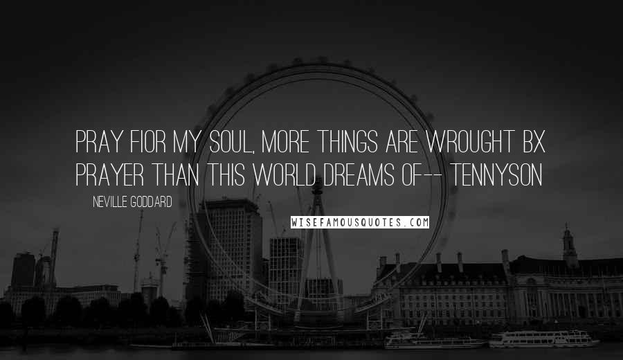 Neville Goddard Quotes: Pray fIor my soul, more things are wrought bX prayer than this world dreams of-- Tennyson
