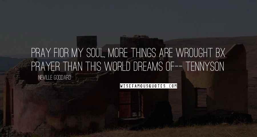 Neville Goddard Quotes: Pray fIor my soul, more things are wrought bX prayer than this world dreams of-- Tennyson