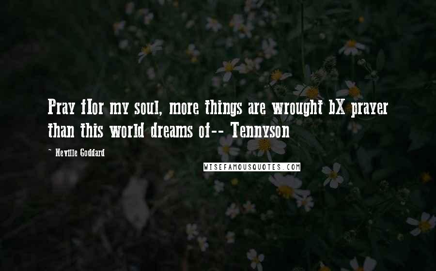 Neville Goddard Quotes: Pray fIor my soul, more things are wrought bX prayer than this world dreams of-- Tennyson