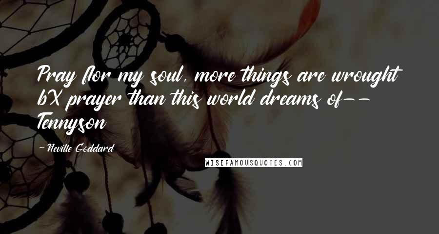 Neville Goddard Quotes: Pray fIor my soul, more things are wrought bX prayer than this world dreams of-- Tennyson