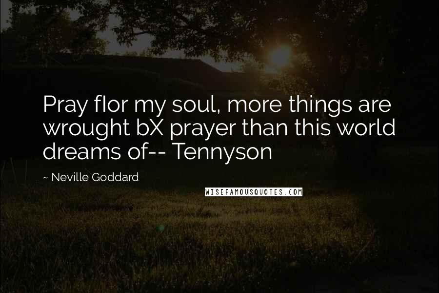 Neville Goddard Quotes: Pray fIor my soul, more things are wrought bX prayer than this world dreams of-- Tennyson