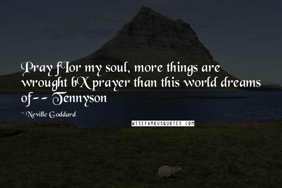 Neville Goddard Quotes: Pray fIor my soul, more things are wrought bX prayer than this world dreams of-- Tennyson