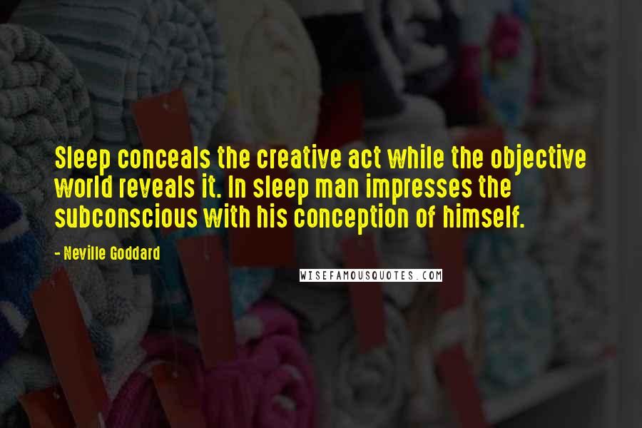 Neville Goddard Quotes: Sleep conceals the creative act while the objective world reveals it. In sleep man impresses the subconscious with his conception of himself.