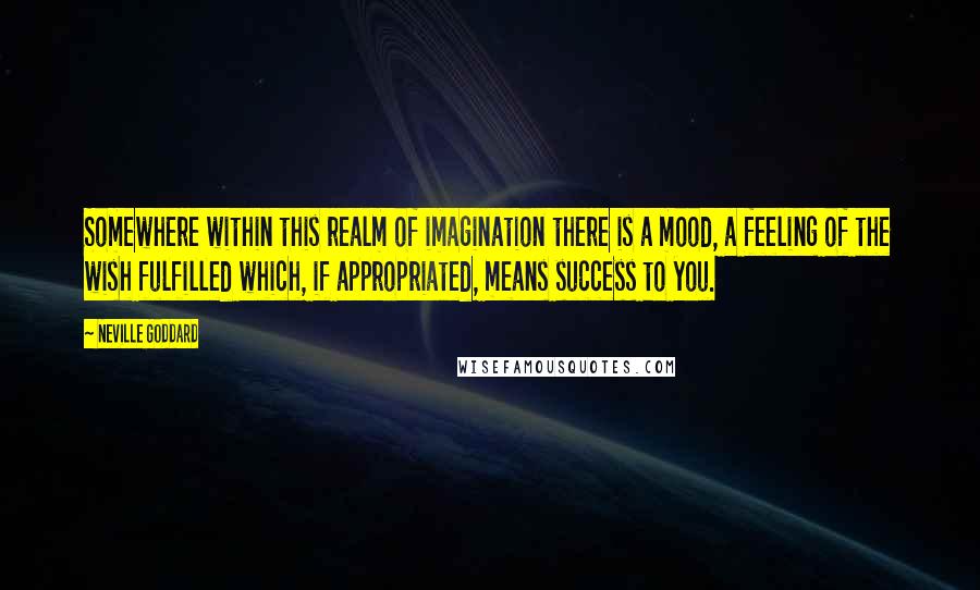 Neville Goddard Quotes: Somewhere within this realm of imagination there is a mood, a feeling of the wish fulfilled which, if appropriated, means success to you.