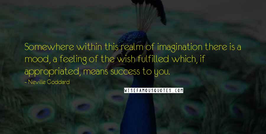 Neville Goddard Quotes: Somewhere within this realm of imagination there is a mood, a feeling of the wish fulfilled which, if appropriated, means success to you.