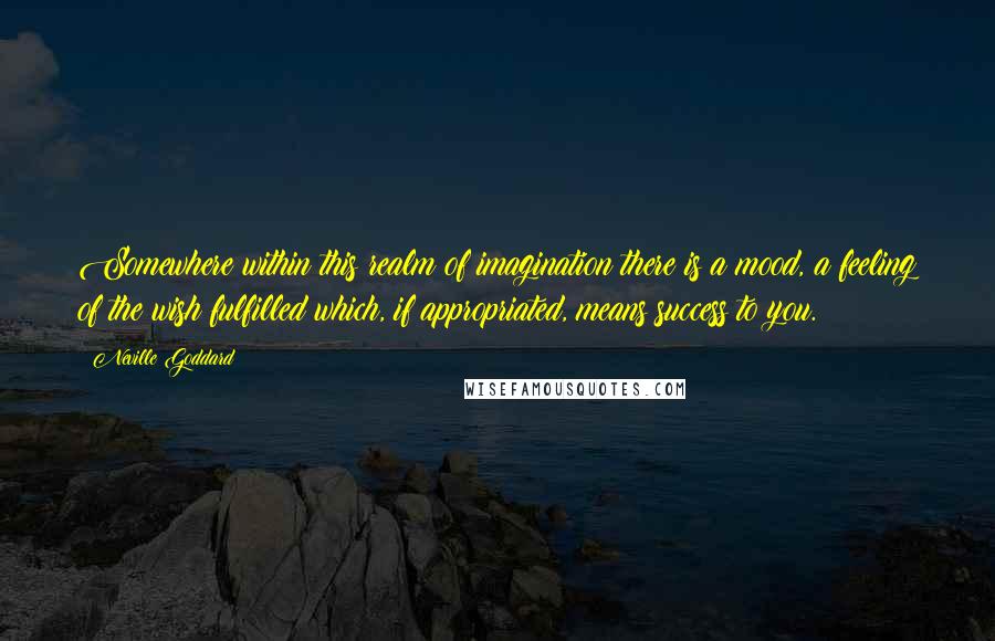 Neville Goddard Quotes: Somewhere within this realm of imagination there is a mood, a feeling of the wish fulfilled which, if appropriated, means success to you.