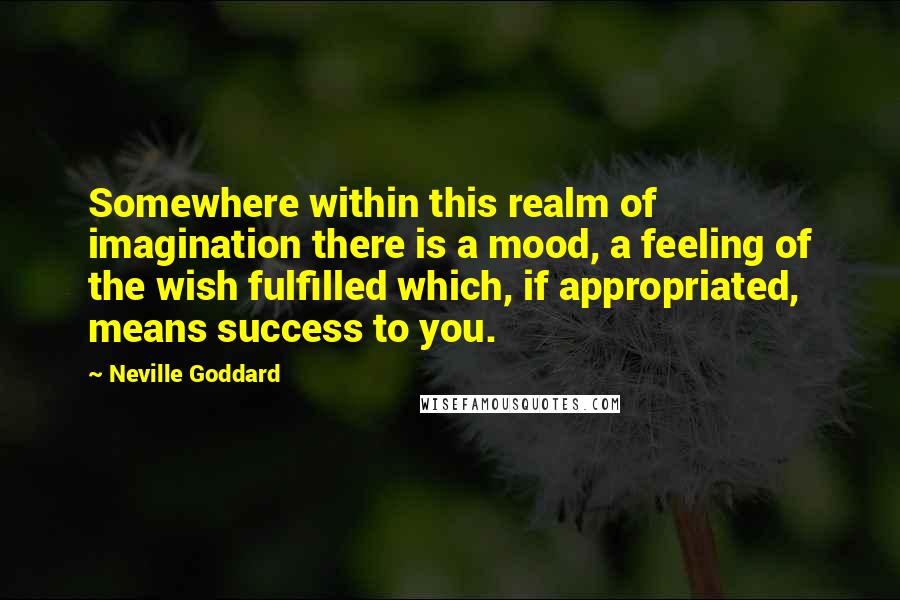 Neville Goddard Quotes: Somewhere within this realm of imagination there is a mood, a feeling of the wish fulfilled which, if appropriated, means success to you.