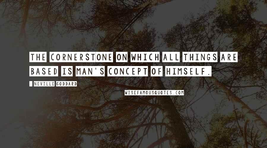 Neville Goddard Quotes: The cornerstone on which all things are based is man's concept of himself.