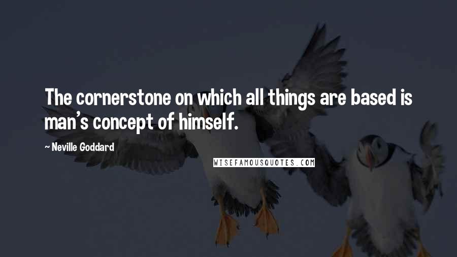 Neville Goddard Quotes: The cornerstone on which all things are based is man's concept of himself.