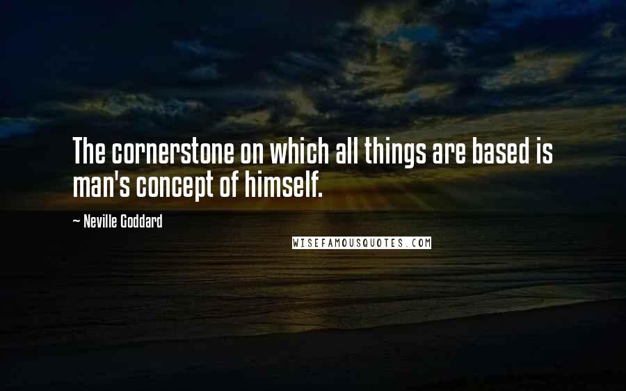 Neville Goddard Quotes: The cornerstone on which all things are based is man's concept of himself.