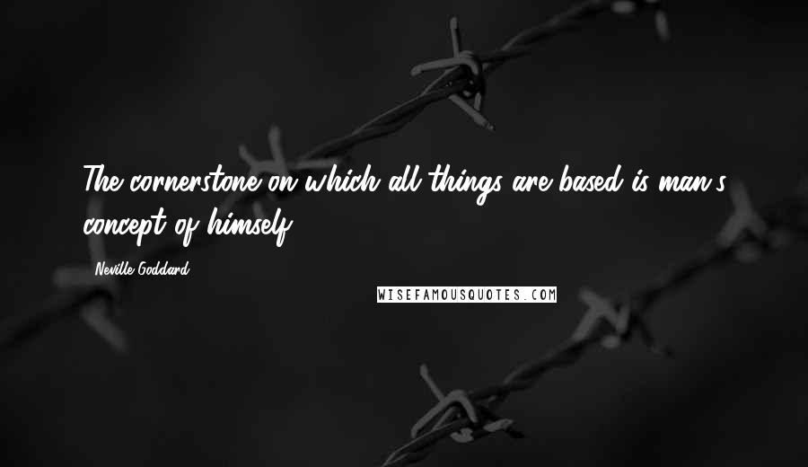 Neville Goddard Quotes: The cornerstone on which all things are based is man's concept of himself.