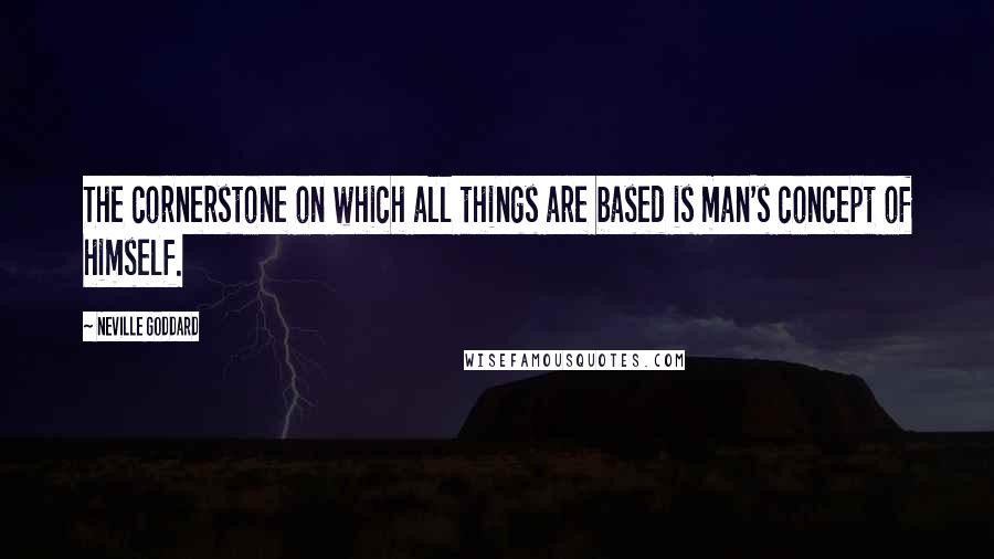 Neville Goddard Quotes: The cornerstone on which all things are based is man's concept of himself.