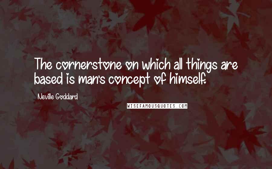 Neville Goddard Quotes: The cornerstone on which all things are based is man's concept of himself.