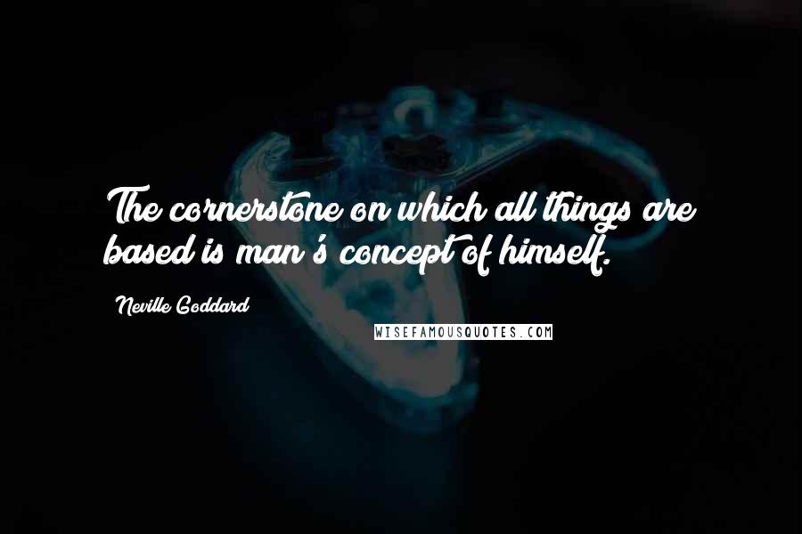 Neville Goddard Quotes: The cornerstone on which all things are based is man's concept of himself.