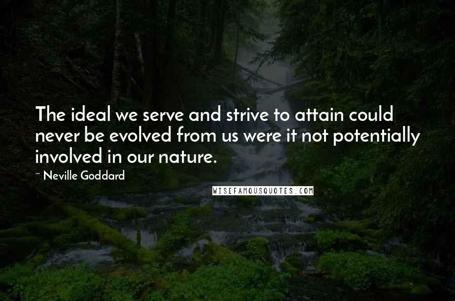 Neville Goddard Quotes: The ideal we serve and strive to attain could never be evolved from us were it not potentially involved in our nature.