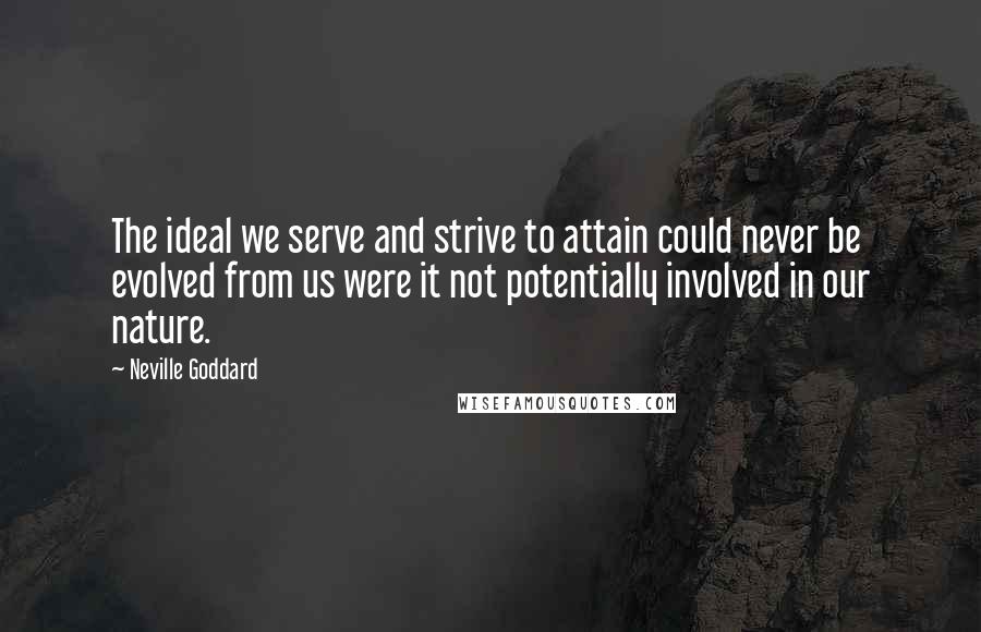 Neville Goddard Quotes: The ideal we serve and strive to attain could never be evolved from us were it not potentially involved in our nature.