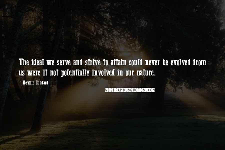 Neville Goddard Quotes: The ideal we serve and strive to attain could never be evolved from us were it not potentially involved in our nature.