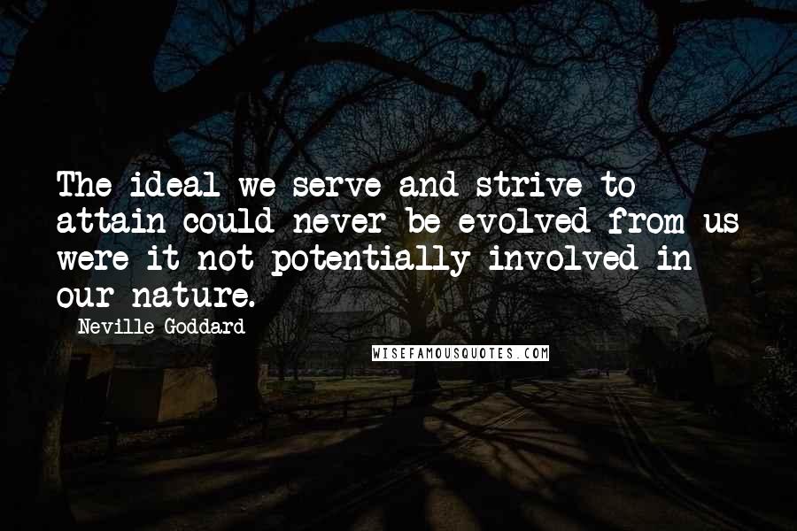 Neville Goddard Quotes: The ideal we serve and strive to attain could never be evolved from us were it not potentially involved in our nature.