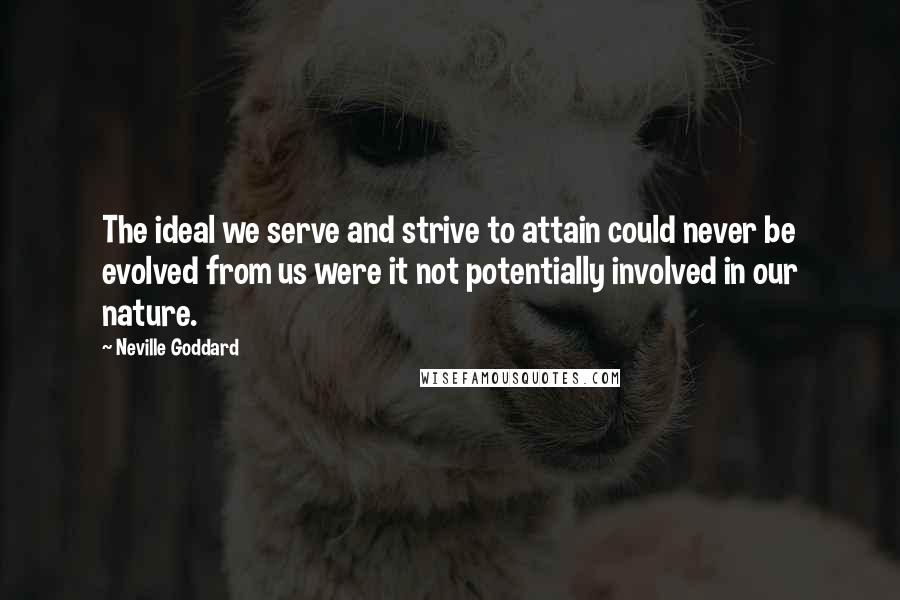 Neville Goddard Quotes: The ideal we serve and strive to attain could never be evolved from us were it not potentially involved in our nature.