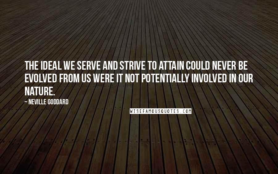 Neville Goddard Quotes: The ideal we serve and strive to attain could never be evolved from us were it not potentially involved in our nature.