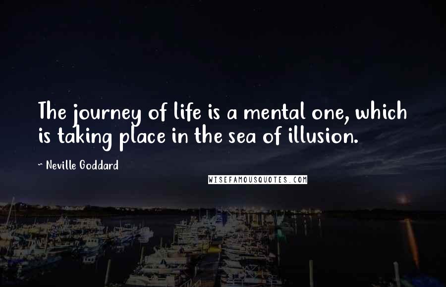 Neville Goddard Quotes: The journey of life is a mental one, which is taking place in the sea of illusion.