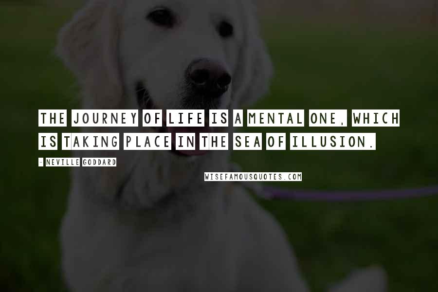 Neville Goddard Quotes: The journey of life is a mental one, which is taking place in the sea of illusion.