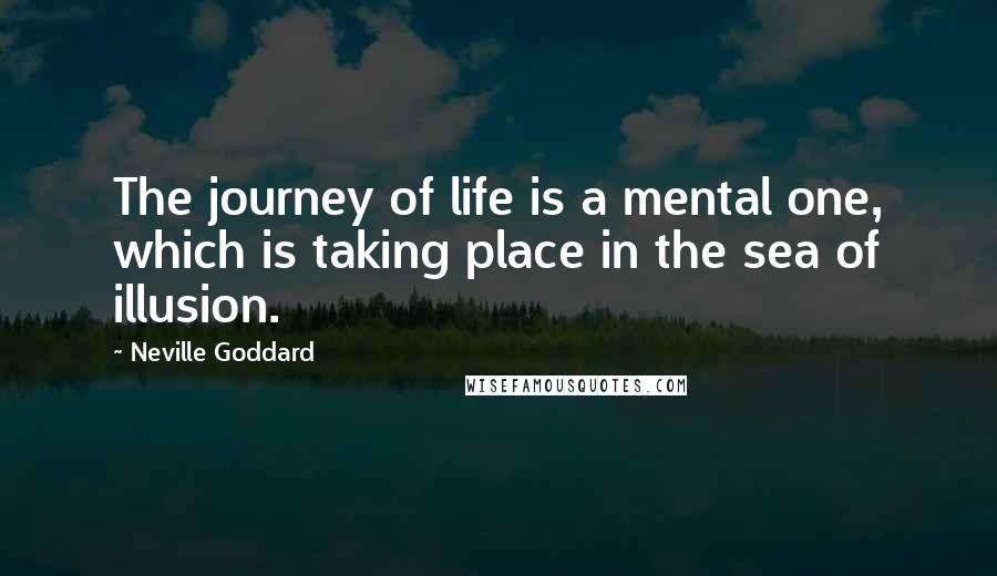 Neville Goddard Quotes: The journey of life is a mental one, which is taking place in the sea of illusion.