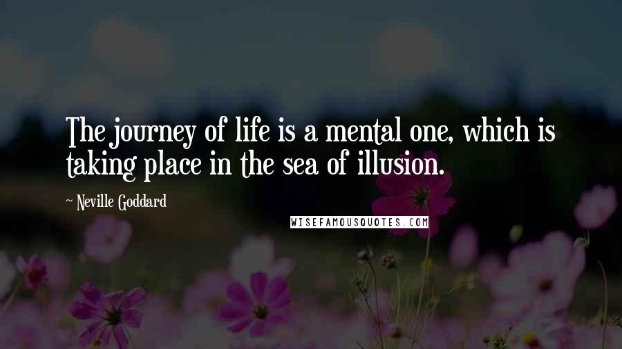 Neville Goddard Quotes: The journey of life is a mental one, which is taking place in the sea of illusion.