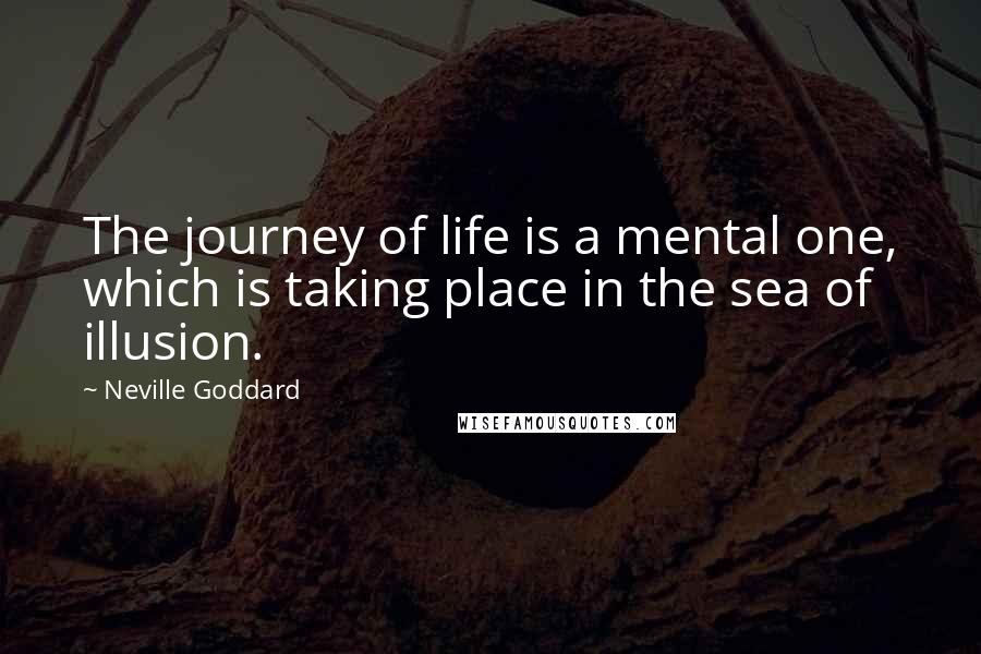 Neville Goddard Quotes: The journey of life is a mental one, which is taking place in the sea of illusion.
